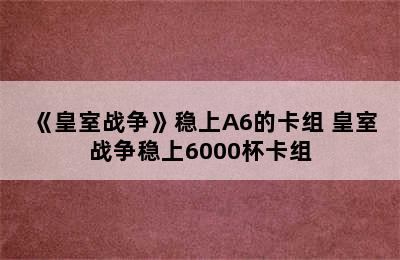 《皇室战争》稳上A6的卡组 皇室战争稳上6000杯卡组